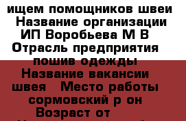 ищем помощников швеи › Название организации ­ ИП Воробьева М.В. › Отрасль предприятия ­ пошив одежды › Название вакансии ­ швея › Место работы ­ сормовский р-он › Возраст от ­ 18 - Нижегородская обл., Нижний Новгород г. Работа » Вакансии   